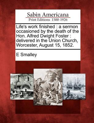 Life's Work Finished: A Sermon Occasioned by the Death of the Hon. Alfred Dwight Foster: Delivered in the Union Church, Worcester, August 15