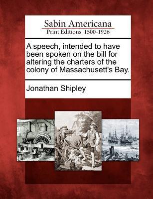 A Speech, Intended to Have Been Spoken on the Bill for Altering the Charters of the Colony of Massachusett's Bay.