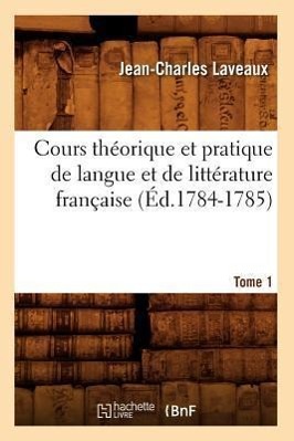 Cours Théorique Et Pratique de Langue Et de Littérature Française. Tome 1 (Éd.1784-1785)