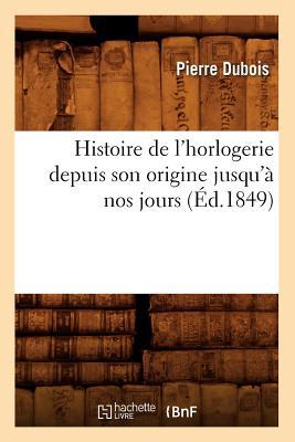 Histoire de l'Horlogerie Depuis Son Origine Jusqu'à Nos Jours (Éd.1849)