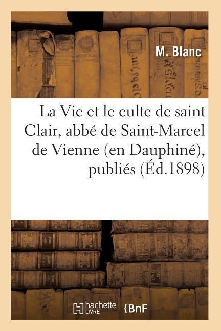 La Vie Et Le Culte de Saint Clair, Abbé de Saint-Marcel de Vienne (En Dauphiné), Publiés (Éd.1898)