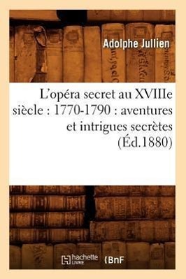 L'Opéra Secret Au Xviiie Siècle: 1770-1790: Aventures Et Intrigues Secrètes (Éd.1880)