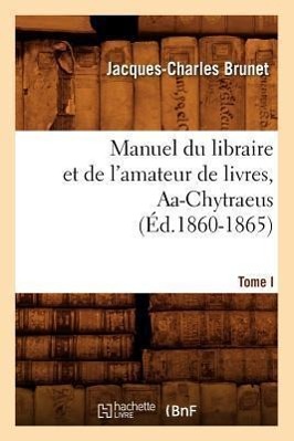 Manuel Du Libraire Et de l'Amateur de Livres. Tome I, Aa-Chytraeus (Éd.1860-1865)