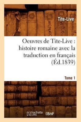 Oeuvres de Tite-Live: Histoire Romaine Avec La Traduction En Français. Tome 1 (Éd.1839)