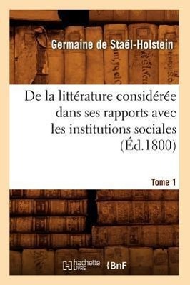 de la Littérature Considérée Dans Ses Rapports Avec Les Institutions Sociales. Tome 1 (Éd.1800)