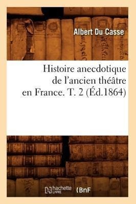 Histoire Anecdotique de l'Ancien Théâtre En France. T. 2 (Éd.1864)