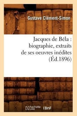 Jacques de Béla: Biographie, Extraits de Ses Oeuvres Inédites (Éd.1896)