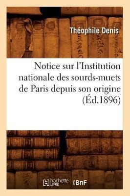 Notice Sur l'Institution Nationale Des Sourds-Muets de Paris Depuis Son Origine (Éd.1896)