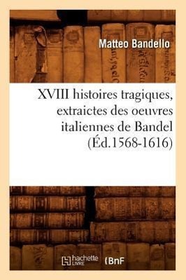 XVIII Histoires Tragiques, Extraictes Des Oeuvres Italiennes de Bandel (Éd.1568-1616)