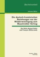 Die deutsch-französischen Beziehungen von der Wiedervereinigung zum Maastrichter Vertrag: Die Rolle Helmut Kohls und François Mitterrands