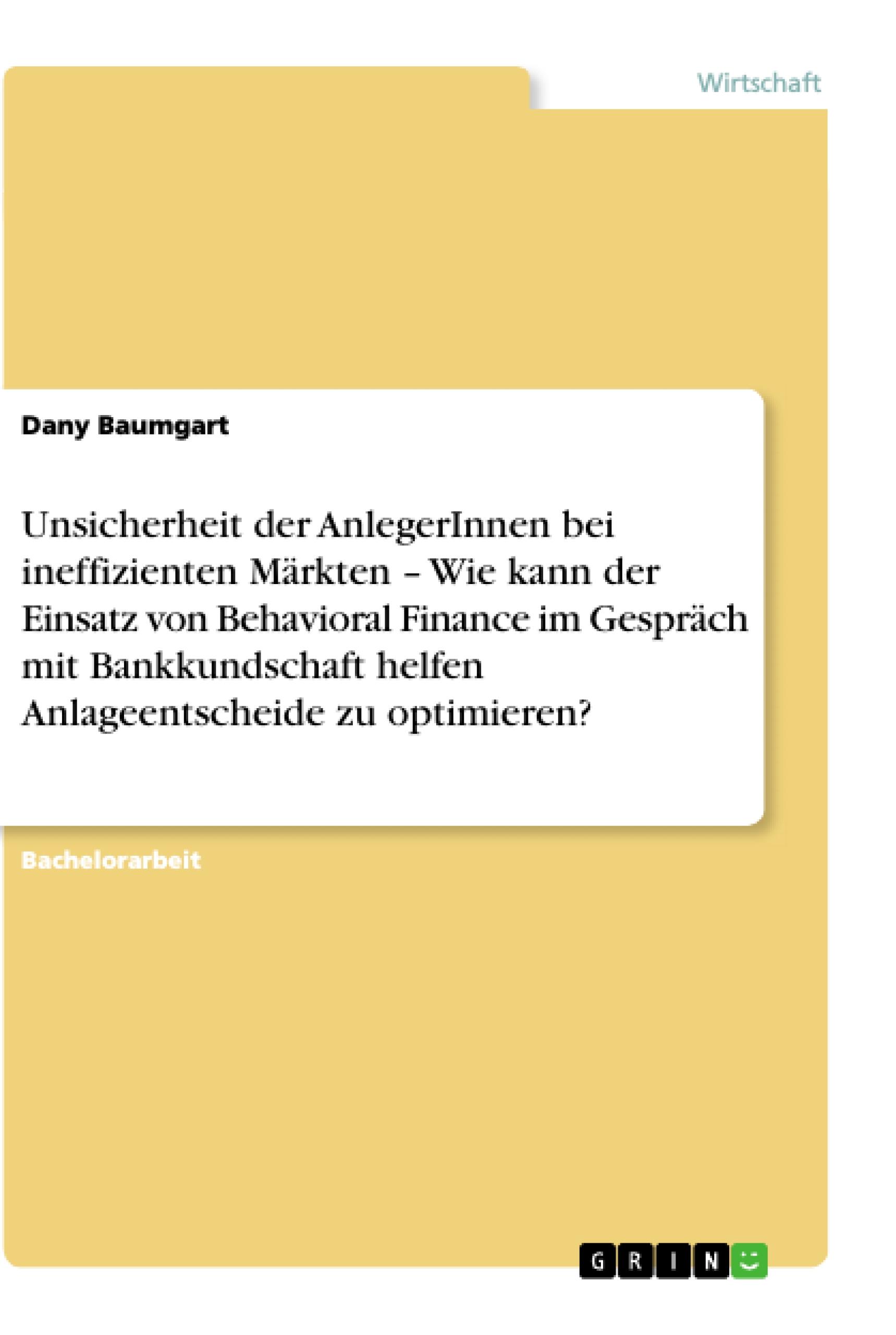 Unsicherheit der AnlegerInnen bei ineffizienten Märkten ¿ Wie kann der Einsatz von Behavioral Finance im Gespräch mit Bankkundschaft helfen Anlageentscheide zu optimieren?