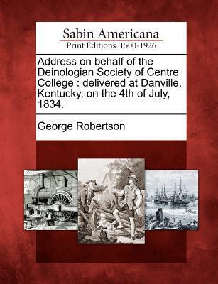 Address on Behalf of the Deinologian Society of Centre College: Delivered at Danville, Kentucky, on the 4th of July, 1834.