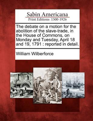 The Debate on a Motion for the Abolition of the Slave-Trade, in the House of Commons, on Monday and Tuesday, April 18 and 19, 1791