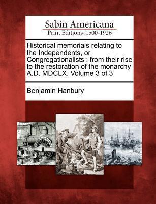 Historical memorials relating to the Independents, or Congregationalists: from their rise to the restoration of the monarchy A.D. MDCLX. Volume 3 of 3