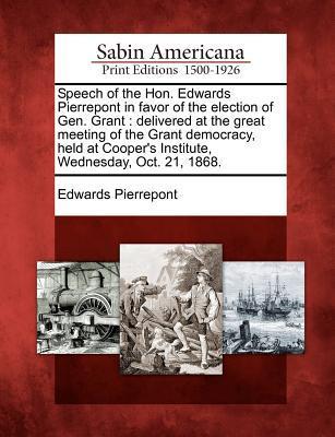 Speech of the Hon. Edwards Pierrepont in Favor of the Election of Gen. Grant: Delivered at the Great Meeting of the Grant Democracy, Held at Cooper's