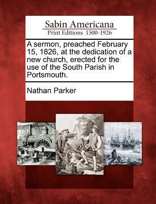 A Sermon, Preached February 15, 1826, at the Dedication of a New Church, Erected for the Use of the South Parish in Portsmouth.