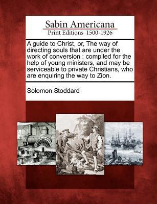 A   Guide to Christ, Or, the Way of Directing Souls That Are Under the Work of Conversion: Compiled for the Help of Young Ministers, and May Be Servic