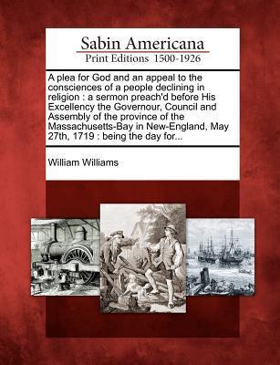 A Plea for God and an Appeal to the Consciences of a People Declining in Religion: A Sermon Preach'd Before His Excellency the Governour, Council and