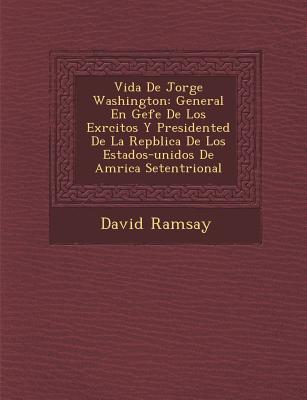 Vida de Jorge Washington: General En Gefe de Los Ex Rcitos y Presidented de La Rep Blica de Los Estados-Unidos de Am Rica Setentrional