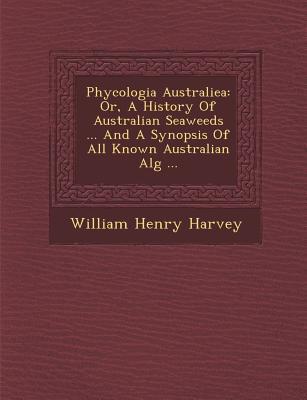 Phycologia Australiea: Or, A History Of Australian Seaweeds ... And A Synopsis Of All Known Australian Alg&#65533; ...