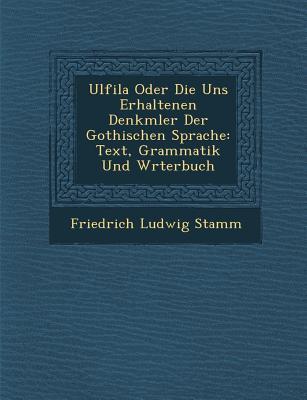 Ulfila Oder Die Uns Erhaltenen Denkm&#65533;ler Der Gothischen Sprache