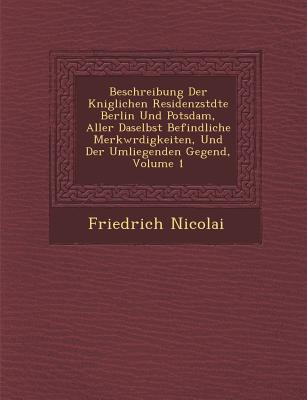 Beschreibung Der K Niglichen Residenzst Dte Berlin Und Potsdam, Aller Daselbst Befindliche Merkw Rdigkeiten, Und Der Umliegenden Gegend, Volume 1