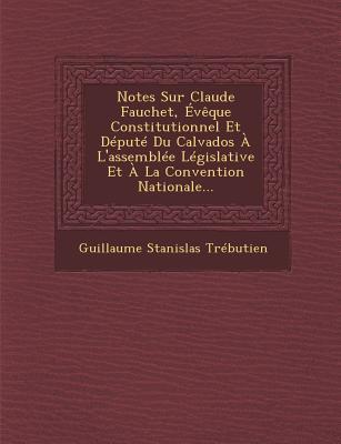 Notes Sur Claude Fauchet, Évèque Constitutionnel Et Député Du Calvados À l'Assemblée Législative Et À La Convention Nationale...