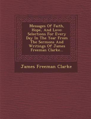 Messages of Faith, Hope, and Love: Selections for Every Day in the Year from the Sermons and Writings of James Freeman Clarke...