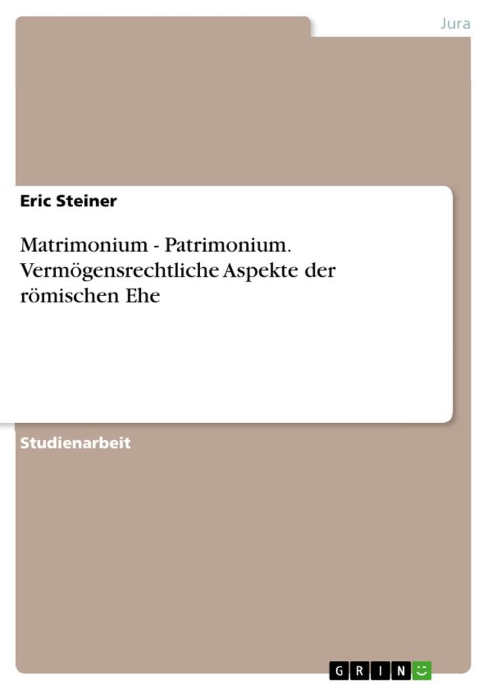 Matrimonium - Patrimonium. Vermögensrechtliche Aspekte der römischen Ehe