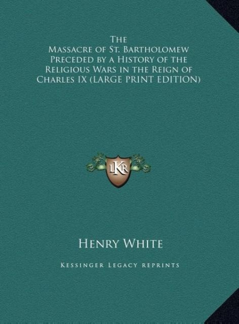 The Massacre of St. Bartholomew Preceded by a History of the Religious Wars in the Reign of Charles IX (LARGE PRINT EDITION)