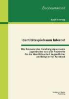 Identitätsspielraum Internet: Die Relevanz des Handlungsspielraums jugendnaher sozialer Netzwerke für die Identitätsarbeit Jugendlicher am Beispiel von Facebook