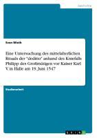 Eine Untersuchung des mittelalterlichen Rituals der "deditio" anhand des Kniefalls Philipp des Großmütigen vor Kaiser Karl V. in Halle am 19. Juni 1547