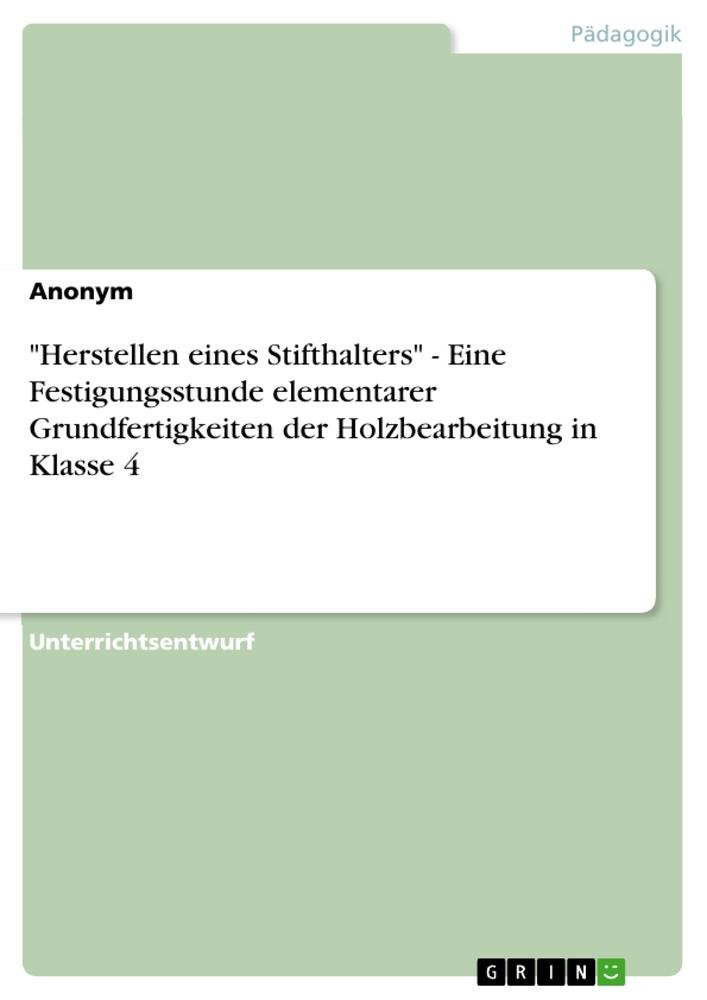 "Herstellen eines Stifthalters" - Eine Festigungsstunde elementarer Grundfertigkeiten der Holzbearbeitung in Klasse 4