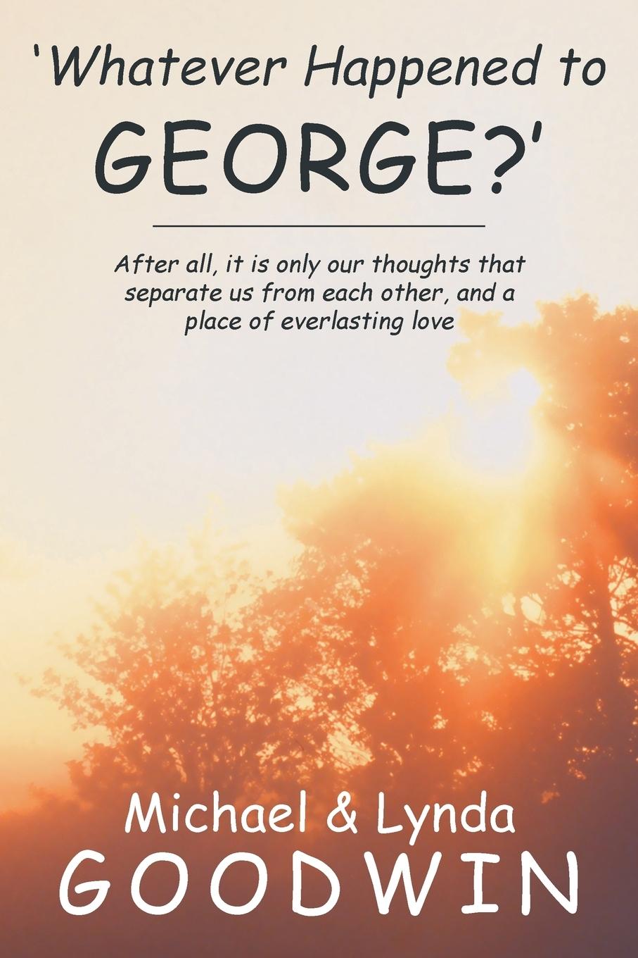 'Whatever Happened to George?': After All, It Is Only Our Thoughts That Separate Us from Each Other, and a Place of Everlasting Love