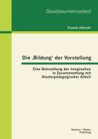 Die ¿Bildung¿ der Vorstellung: Eine Betrachtung der Imagination in Zusammenhang mit theaterpädagogischer Arbeit