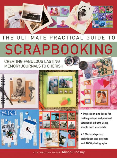 The Ultimate Practical Guide to Scrapbooking: Creating Fabulous Lasting Memory Journals to Cherish