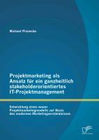 Projektmarketing als Ansatz für ein ganzheitlich stakeholderorientiertes IT-Projektmanagement: Entwicklung eines neuen Projektmarketingmodells auf Basis des modernen Marketingverständnisses