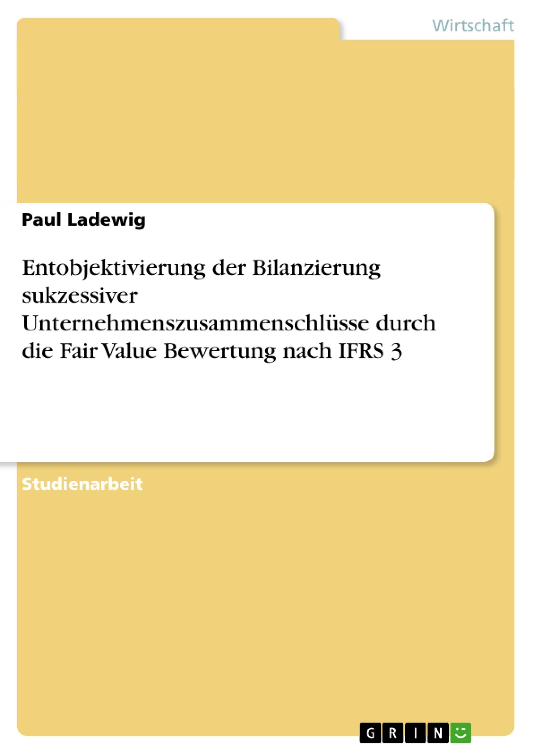 Entobjektivierung der Bilanzierung sukzessiver Unternehmenszusammenschlüsse durch die Fair Value Bewertung nach IFRS 3