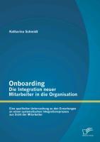 Onboarding ¿ Die Integration neuer Mitarbeiter in die Organisation: Eine qualitative Untersuchung zu den Erwartungen an einen systematischen Integrationsprozess aus Sicht der Mitarbeiter