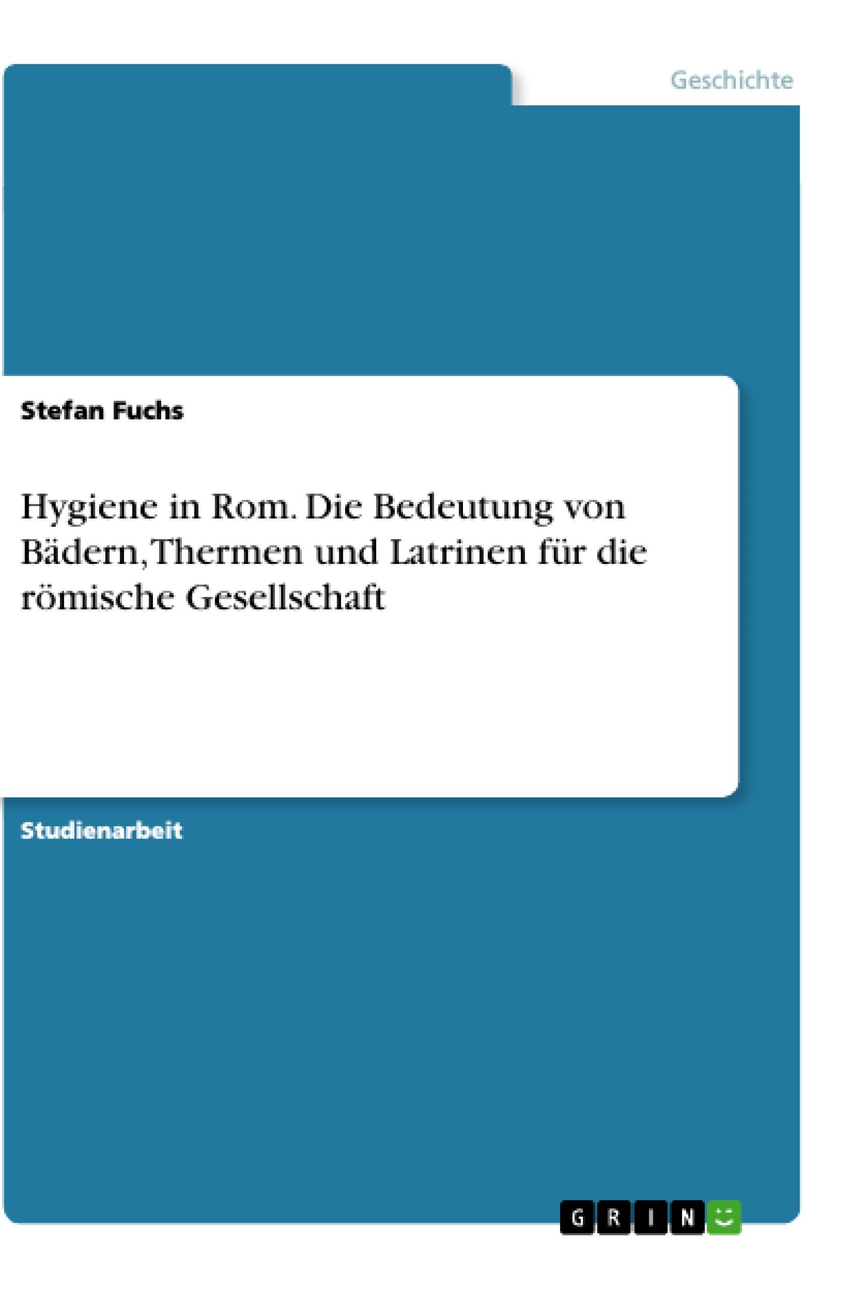 Hygiene in Rom. Die Bedeutung von Bädern, Thermen und Latrinen für die römische Gesellschaft