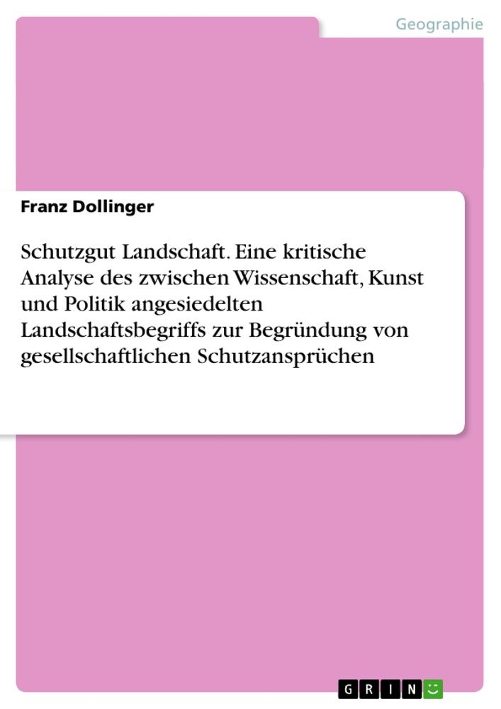 Schutzgut Landschaft. Eine kritische Analyse des zwischen Wissenschaft, Kunst und Politik angesiedelten Landschaftsbegriffs zur Begründung von gesellschaftlichen Schutzansprüchen