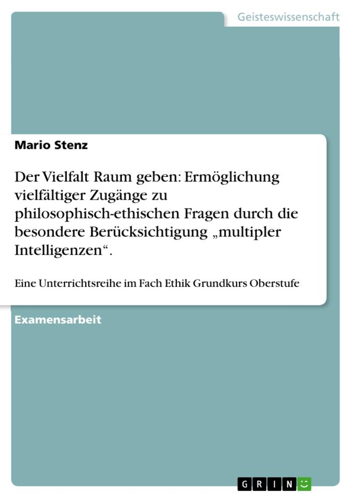 Der Vielfalt Raum geben: Ermöglichung vielfältiger Zugänge zu philosophisch-ethischen Fragen durch die besondere Berücksichtigung ¿multipler Intelligenzen¿.