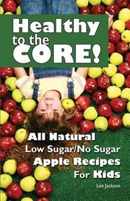 Healthy to the Core!: All Natural Low Sugar/No Sugar Apple Recipes for Kids