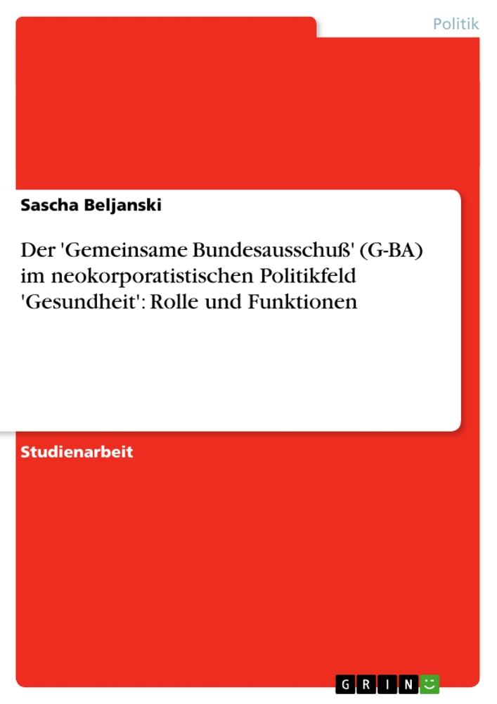 Der 'Gemeinsame Bundesausschuß' (G-BA) im neokorporatistischen Politikfeld 'Gesundheit': Rolle und Funktionen