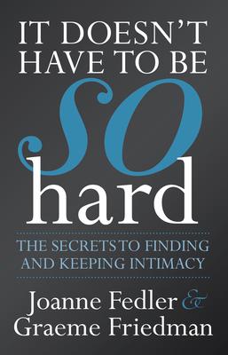 It Doesn't Have to Be So Hard: The Secrets to Finding and Keeping Intimacy