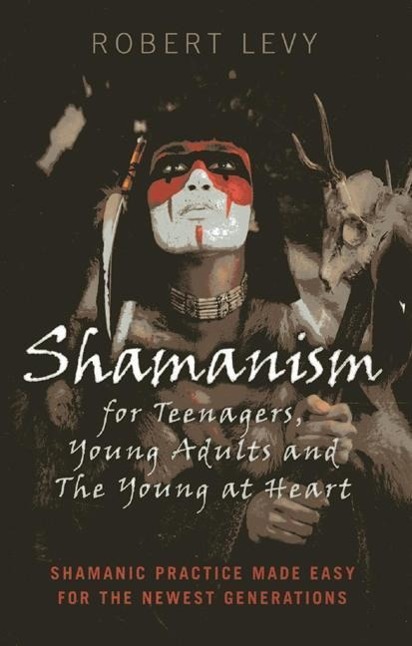 Shamanism for Teenagers, Young Adults and the Young at Heart: Shamanic Practice Made Easy for the Newest Generations