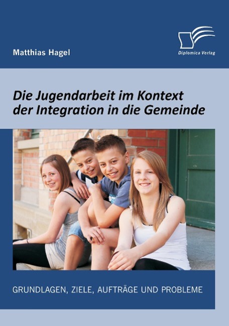 Die Jugendarbeit im Kontext der Integration in die Gemeinde: Grundlagen, Ziele, Aufträge und Probleme