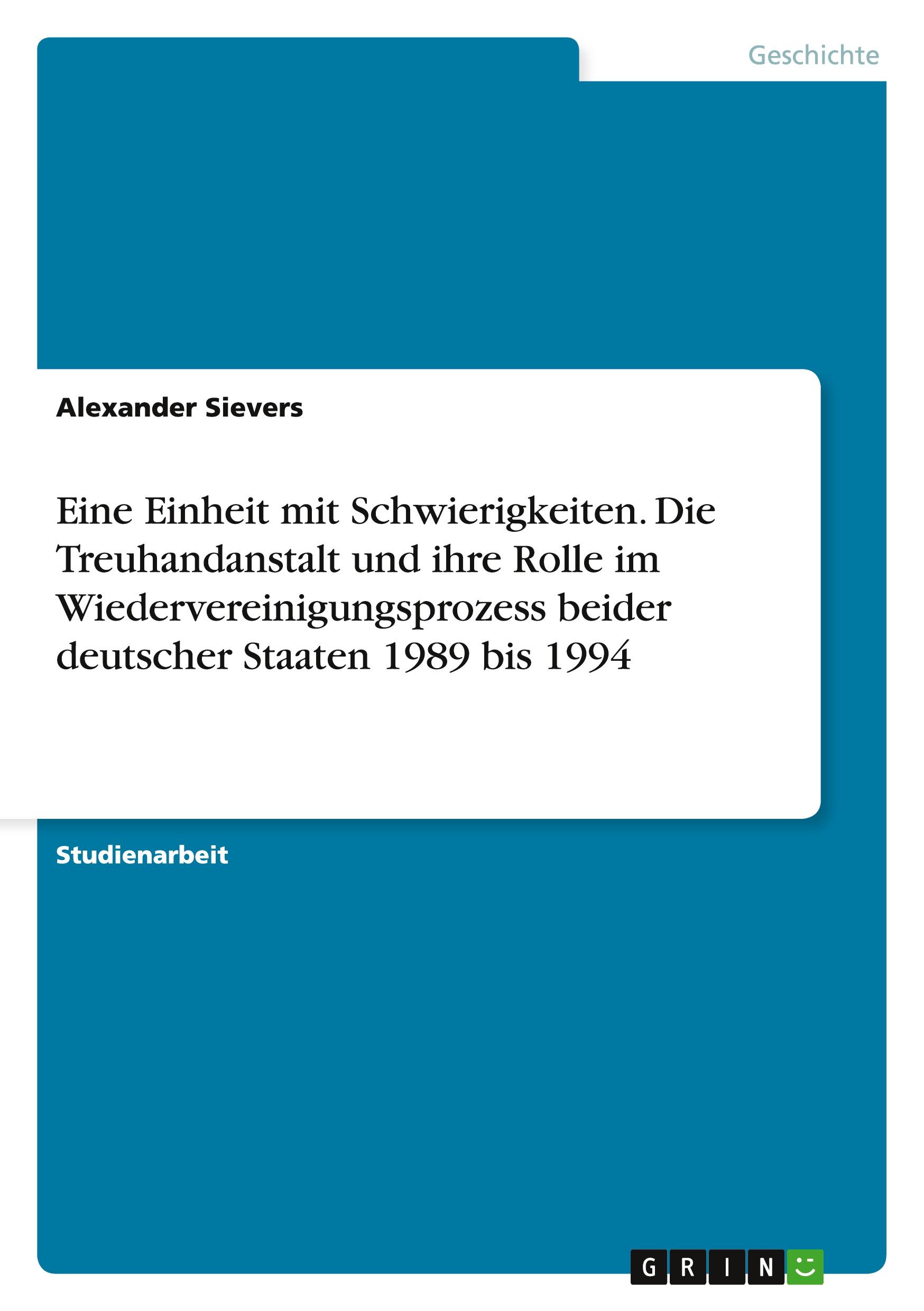 Eine Einheit mit Schwierigkeiten. Die Treuhandanstalt und ihre Rolle im Wiedervereinigungsprozess beider deutscher Staaten 1989 bis 1994