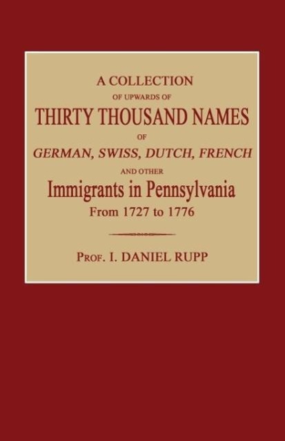 A Collection of Upwards of Thirty Thousand Names of German, Swiss, Dutch, French and Other Immigrants in Pennsylvania from 1727 to 1776