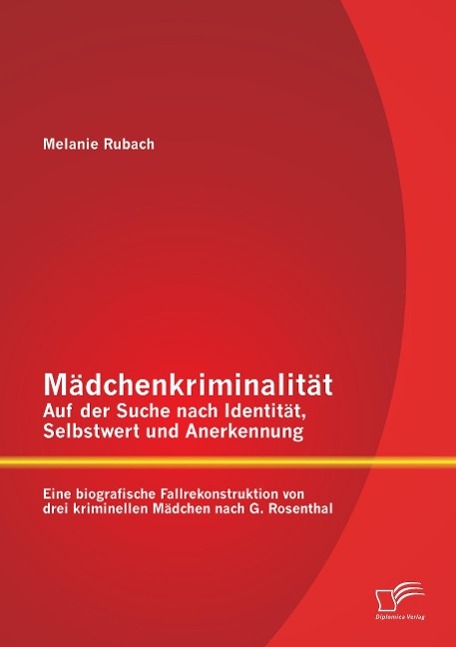 Mädchenkriminalität - Auf der Suche nach Identität, Selbstwert und Anerkennung: Eine biografische Fallrekonstruktion von drei kriminellen Mädchen nach G. Rosenthal